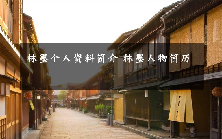 林墨个人资料简介 林墨人物简历文章配图