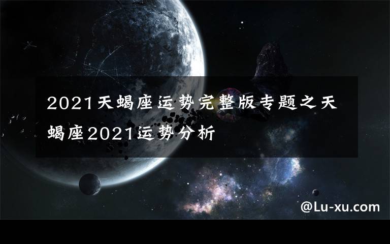 2021天蝎座运势完整版专题之天蝎座2021运势分析