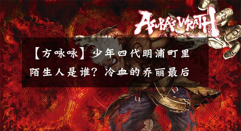 【方咏咏】少年四代明浦町里陌生人是谁？冷血的乔丽最后一次在一起吗？