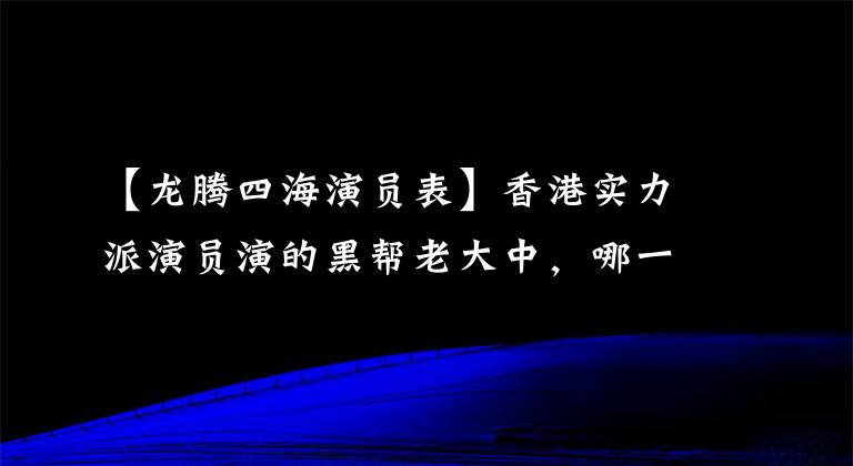 【龙腾四海演员表】香港实力派演员演的黑帮老大中，哪一个是你心中的巅峰？