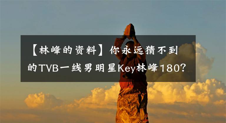 【林峰的资料】你永远猜不到的TVB一线男明星Key林峰180？