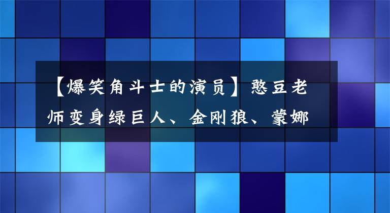 【爆笑角斗士的演员】憨豆老师变身绿巨人、金刚狼、蒙娜丽莎的时候，看完不笑的话，可以说你很强。