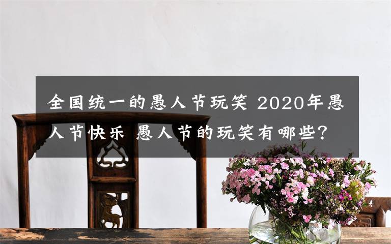 全国统一的愚人节玩笑 2020年愚人节快乐 愚人节的玩笑有哪些？10个愚人节的经典玩笑