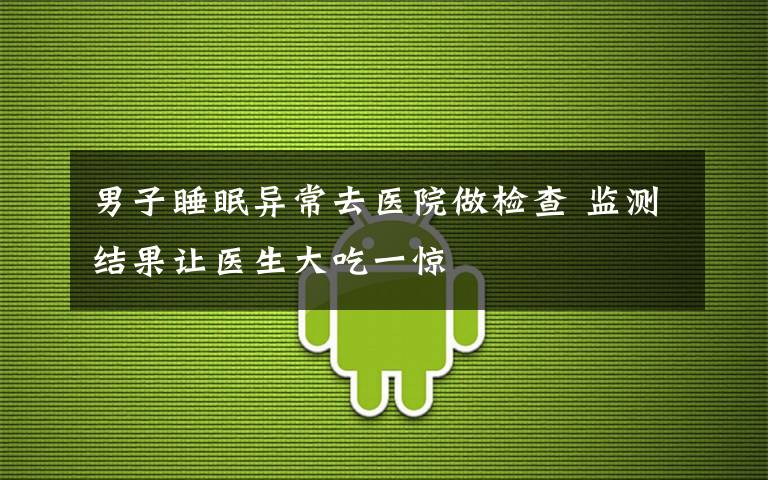 男子睡眠异常去医院做检查 监测结果让医生大吃一惊