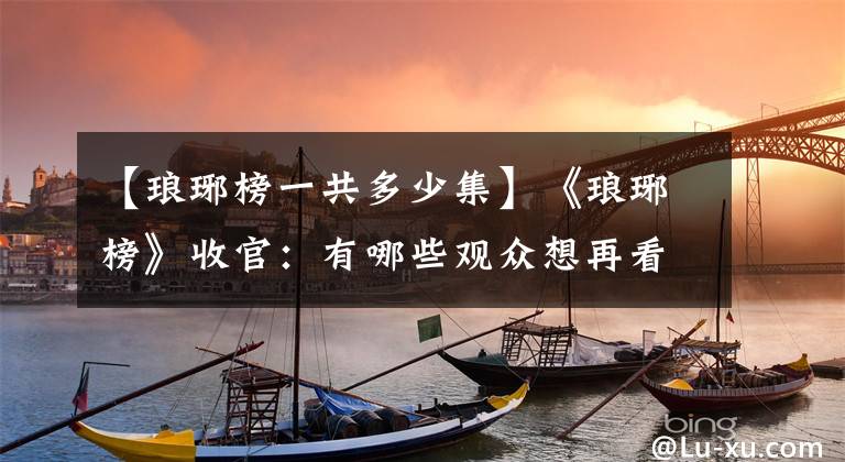 【琅琊榜一共多少集】《琅琊榜》收官：有哪些观众想再看100集？