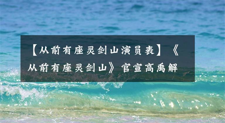 【从前有座灵剑山演员表】《从前有座灵剑山》官宣高禹解释最令人惊讶的老板娘。