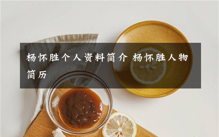 杨怀胜个人资料简介 杨怀胜人物简历文章配图