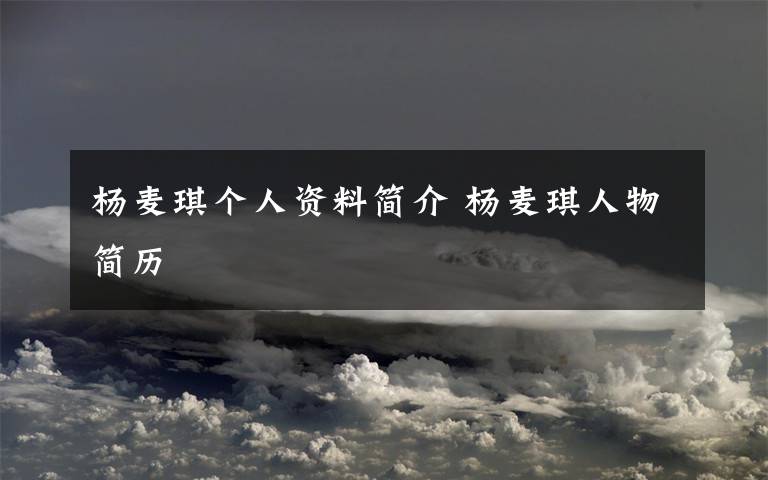 杨麦琪个人资料简介 杨麦琪人物简历文章配图