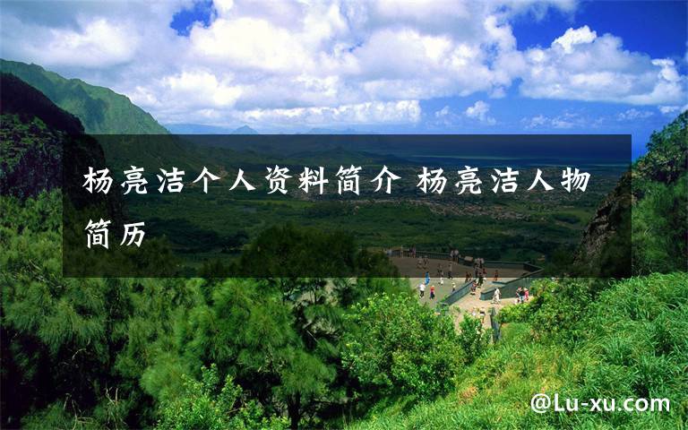杨亮洁个人资料简介 杨亮洁人物简历文章配图