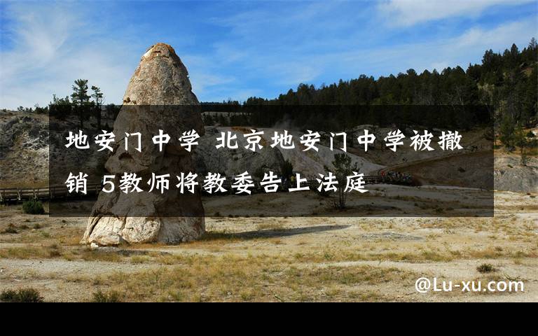 地安门中学 北京地安门中学被撤销 5教师将教委告上法庭