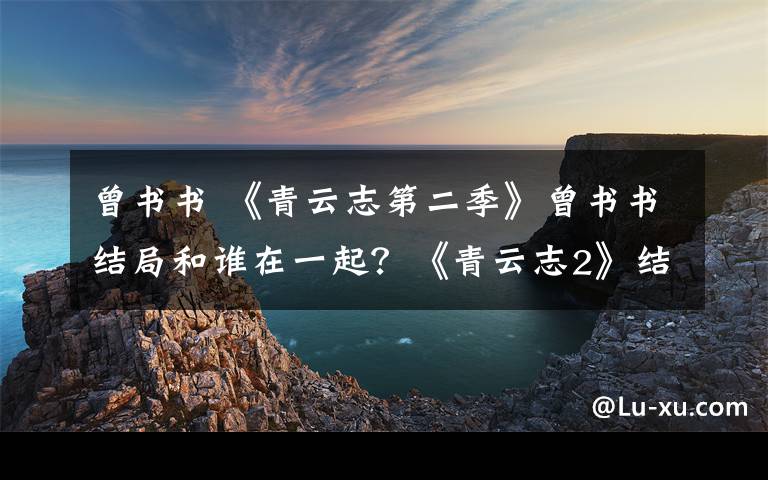 曾书书 《青云志第二季》曾书书结局和谁在一起？《青云志2》结局及分集剧情