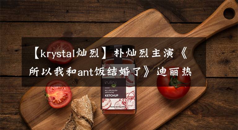 【krystal灿烈】朴灿烈主演《所以我和ant饭结婚了》迪丽热巴饰演女主，声音最大