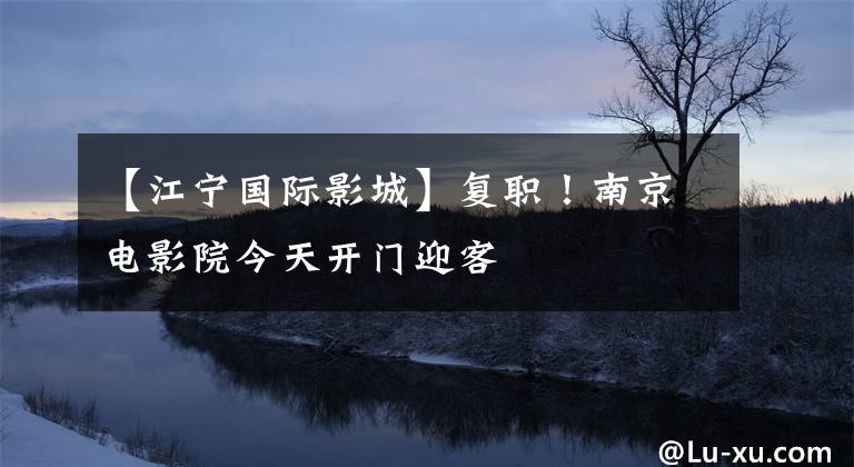 【江宁国际影城】复职！南京电影院今天开门迎客文章配图