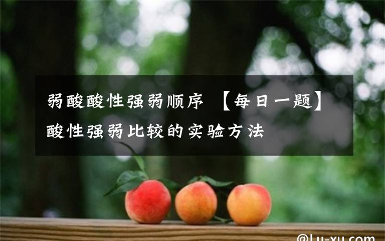 弱酸酸性强弱顺序 【每日一题】酸性强弱比较的实验方法文章配图