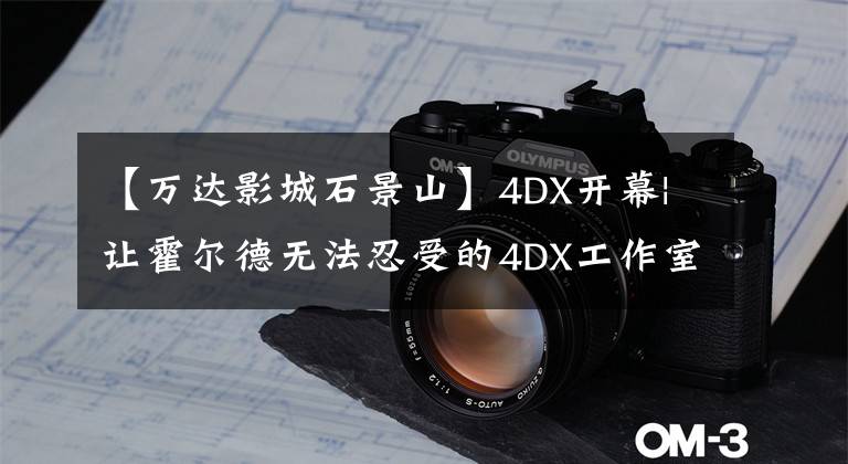 【万达影城石景山】4DX开幕|让霍尔德无法忍受的4DX工作室在北京万达电影城石景山店灿烂登场。