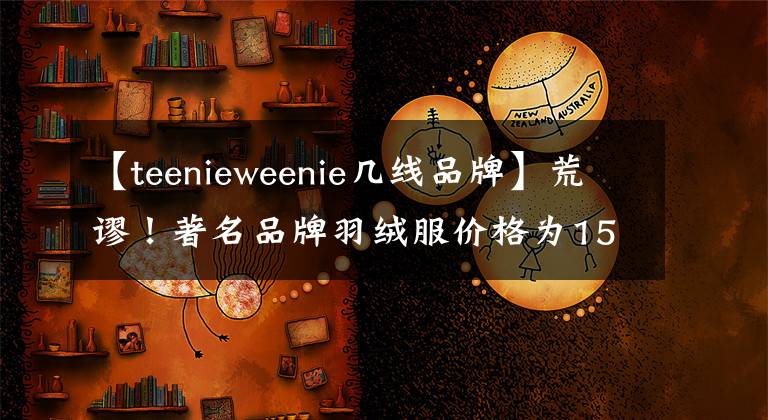 【teenieweenie几线品牌】荒谬！著名品牌羽绒服价格为1598韩元，实际费用仅为75韩元