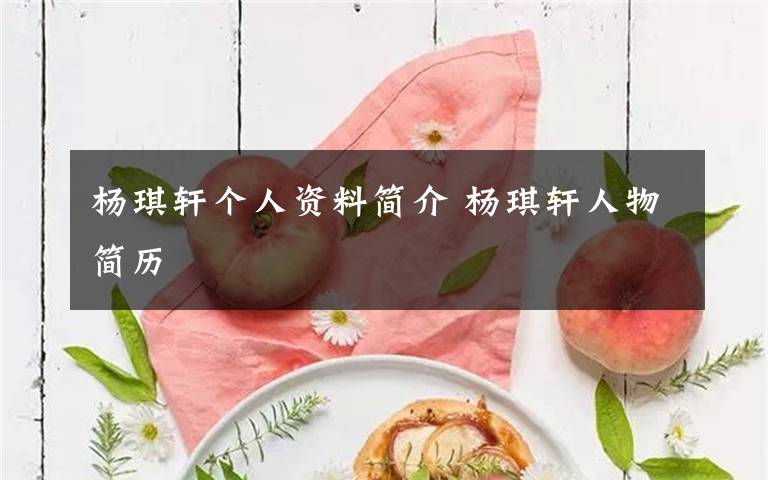 杨琪轩个人资料简介 杨琪轩人物简历文章配图
