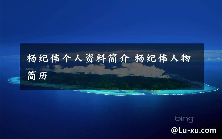 杨纪伟个人资料简介 杨纪伟人物简历文章配图