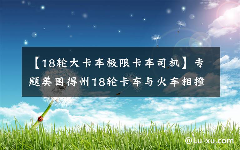 【18轮大卡车极限卡车司机】专题美国得州18轮卡车与火车相撞导致大爆炸