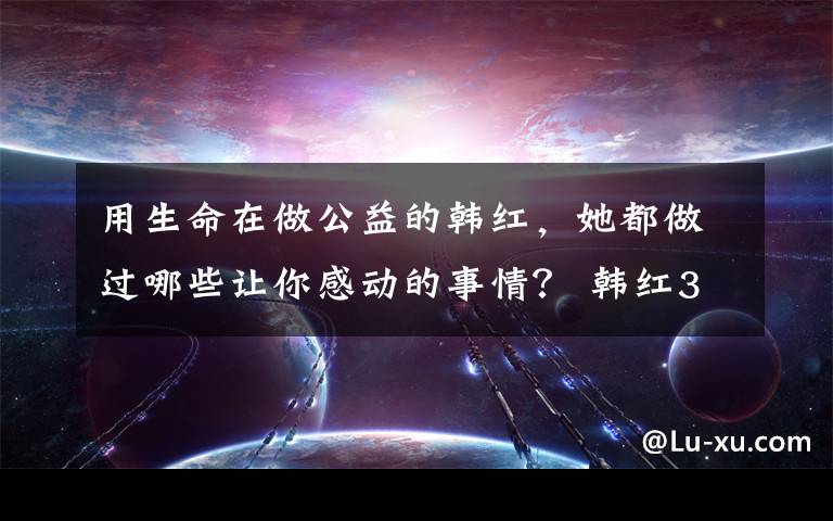 用生命在做公益的韩红，她都做过哪些让你感动的事情？ 韩红36岁做公益