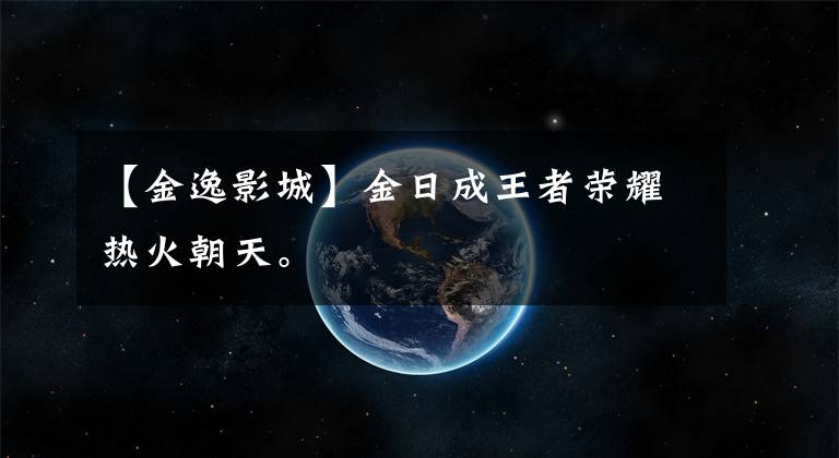 【金逸影城】金日成王者荣耀热火朝天。文章配图