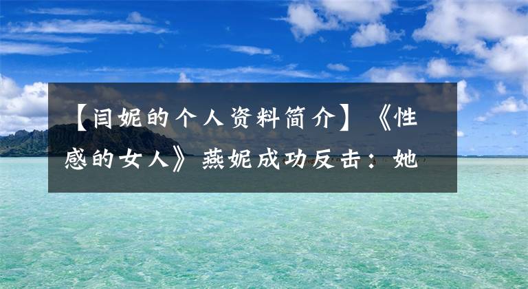 【闫妮的个人资料简介】《性感的女人》燕妮成功反击：她的美丽与这三个男人有关。