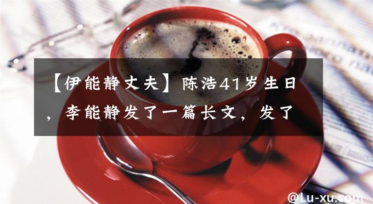 【伊能静丈夫】陈浩41岁生日，李能静发了一篇长文，发了一篇详细的秀恩爱。