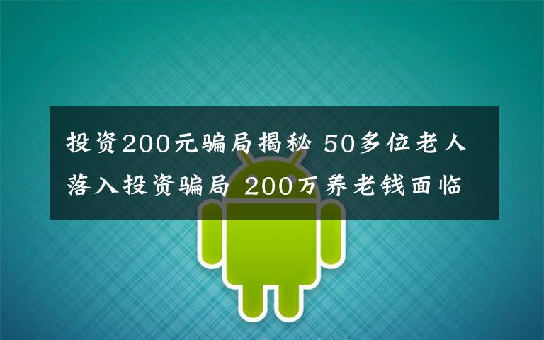 投资200元骗局揭秘 50多位老人落入投资骗局 200万养老钱面临打水漂文章配图