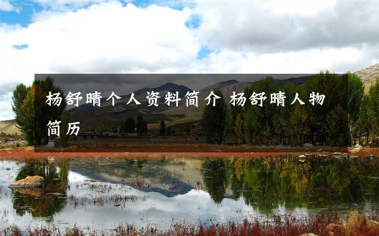 杨舒晴个人资料简介 杨舒晴人物简历文章配图