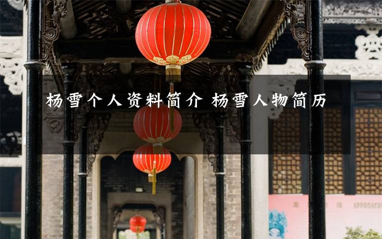 杨雪个人资料简介 杨雪人物简历文章配图