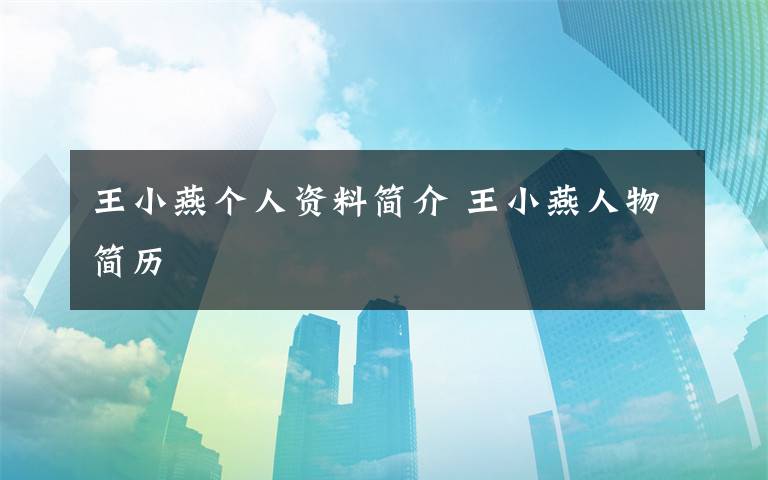 王小燕个人资料简介 王小燕人物简历文章配图