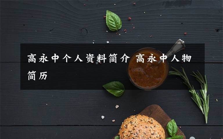 高永中个人资料简介 高永中人物简历文章配图