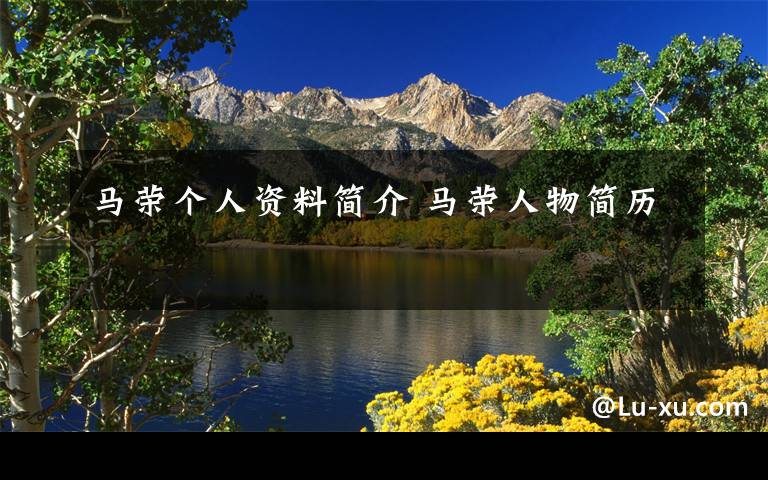 马荣个人资料简介 马荣人物简历文章配图