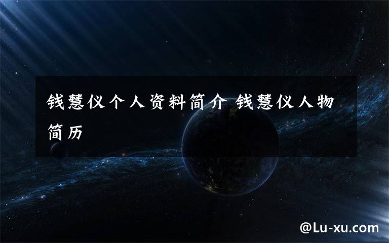 钱慧仪个人资料简介 钱慧仪人物简历文章配图