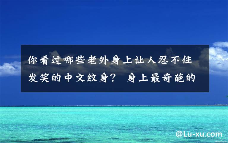你看过哪些老外身上让人忍不住发笑的中文纹身？ 身上最奇葩的纹身文章配图