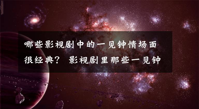 哪些影视剧中的一见钟情场面很经典？ 影视剧里那些一见钟情第二弹