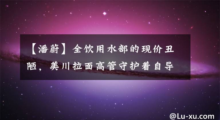 【潘蔚】全饮用水部的现价丑陋，美川拉面高管守护着自导自演，转移了2000万人接受调查。()