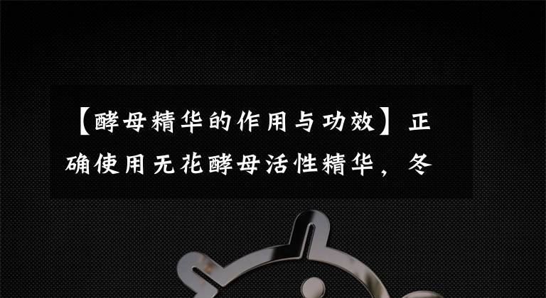 【酵母精华的作用与功效】正确使用无花酵母活性精华，冬天也能使皮肤柔软干净文章配图