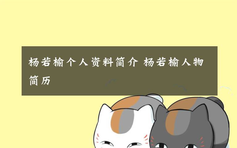 杨若榆个人资料简介 杨若榆人物简历文章配图