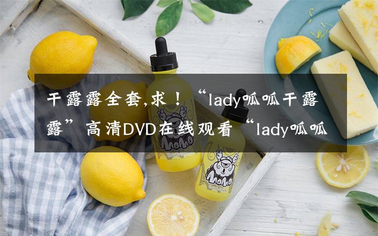 干露露全套,求！“lady呱呱干露露”高清DVD在线观看“lady呱呱干露露视频”干露露lady呱呱现场视频下载地址？