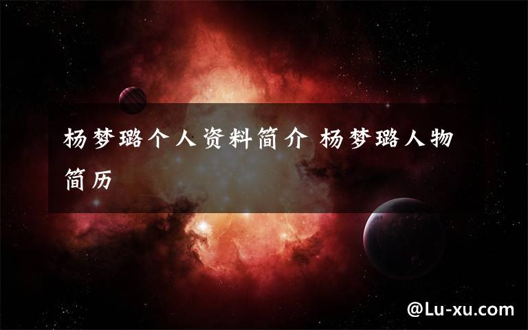 杨梦璐个人资料简介 杨梦璐人物简历文章配图