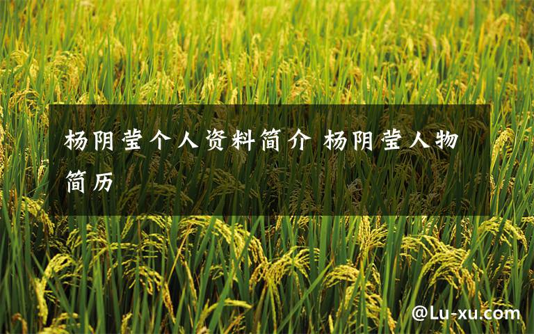 杨阴莹个人资料简介 杨阴莹人物简历文章配图