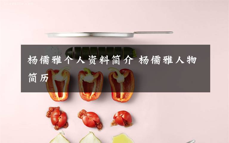 杨儒雅个人资料简介 杨儒雅人物简历文章配图
