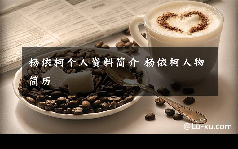 杨依柯个人资料简介 杨依柯人物简历文章配图