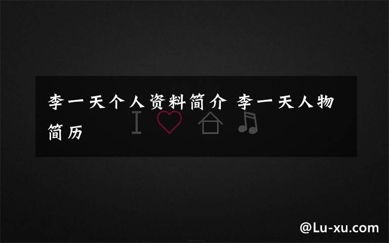 李一天个人资料简介 李一天人物简历文章配图