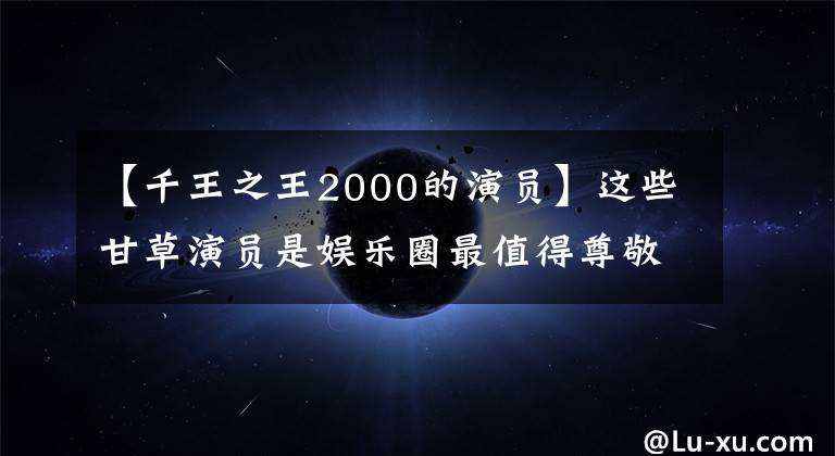 【千王之王2000的演员】这些甘草演员是娱乐圈最值得尊敬的人，请记住他们的名字