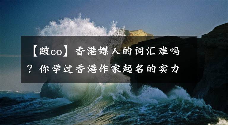 【跛co】香港媒人的词汇难吗？你学过香港作家起名的实力吗？