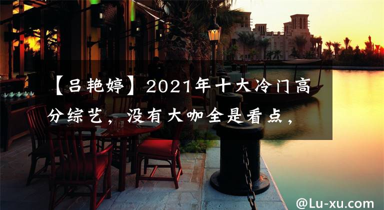 【吕艳婷】2021年十大冷门高分综艺，没有大咖全是看点，最高分有9.3分