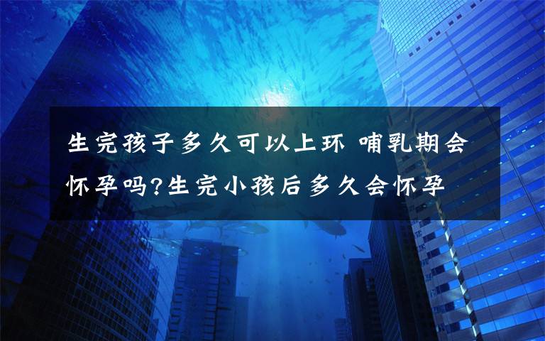 生完孩子多久可以上环 哺乳期会怀孕吗?生完小孩后多久会怀孕