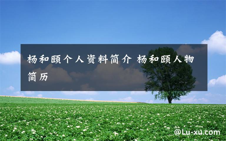 杨和颐个人资料简介 杨和颐人物简历文章配图